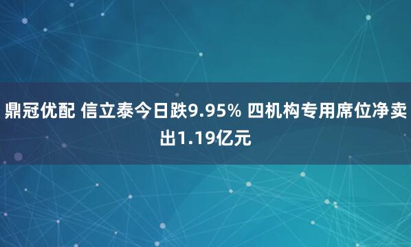 鼎冠优配 信立泰今日跌9.95% 四机构专用席位净卖出1.19亿元