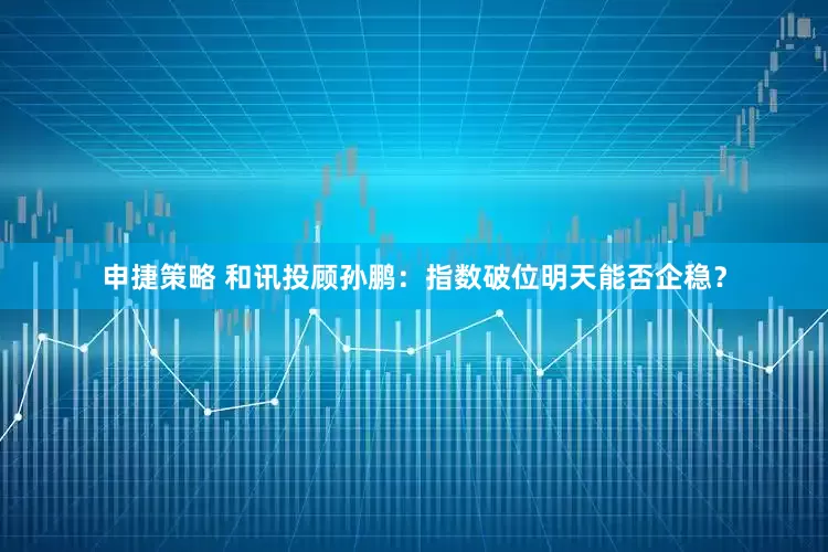 申捷策略 和讯投顾孙鹏：指数破位明天能否企稳？