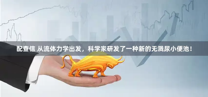 配查信 从流体力学出发，科学家研发了一种新的无溅尿小便池！