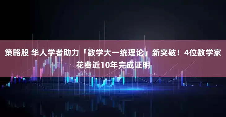 策略股 华人学者助力「数学大一统理论」新突破！4位数学家花费近10年完成证明