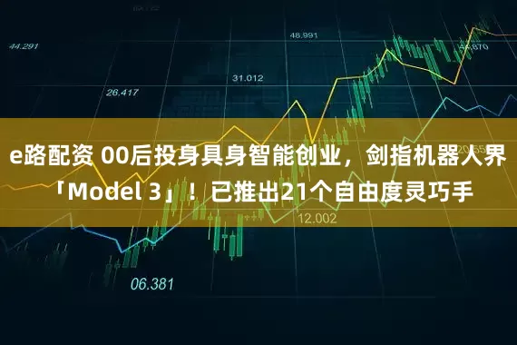 e路配资 00后投身具身智能创业，剑指机器人界「Model 3」！已推出21个自由度灵巧手