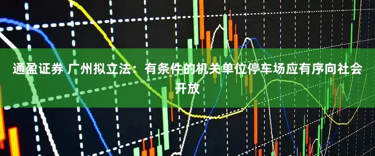 通盈证券 广州拟立法：有条件的机关单位停车场应有序向社会开放