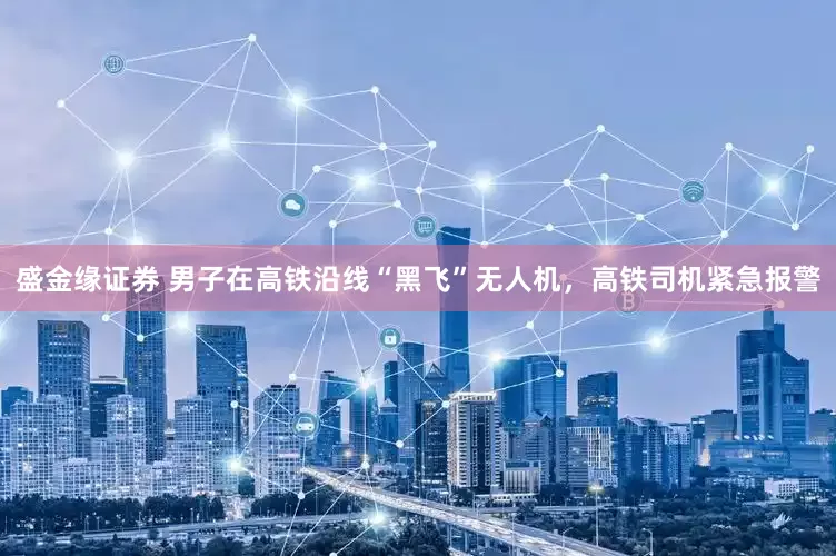 盛金缘证券 男子在高铁沿线“黑飞”无人机，高铁司机紧急报警