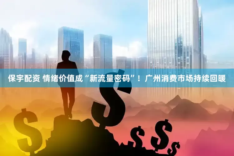 保宇配资 情绪价值成“新流量密码”！广州消费市场持续回暖