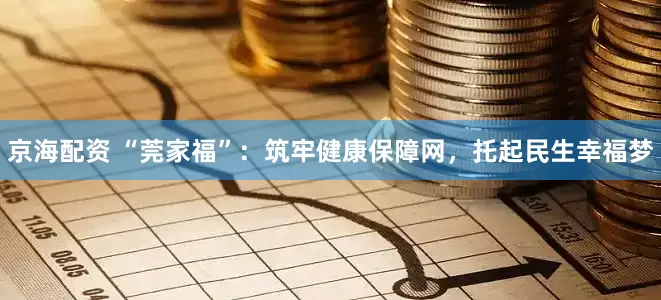 京海配资 “莞家福”：筑牢健康保障网，托起民生幸福梦