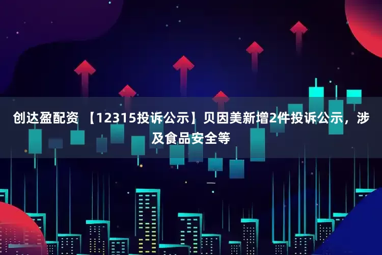 创达盈配资 【12315投诉公示】贝因美新增2件投诉公示，涉及食品安全等