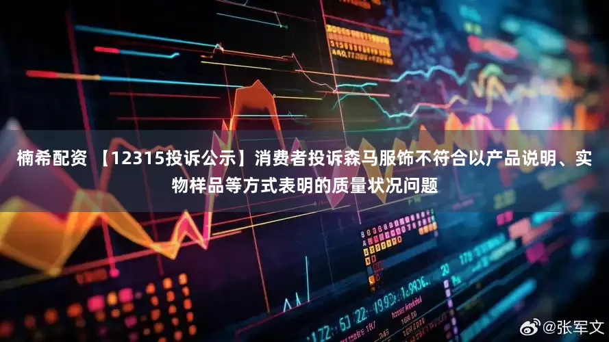 楠希配资 【12315投诉公示】消费者投诉森马服饰不符合以产品说明、实物样品等方式表明的质量状况问题