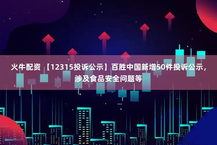火牛配资 【12315投诉公示】百胜中国新增50件投诉公示，涉及食品安全问题等