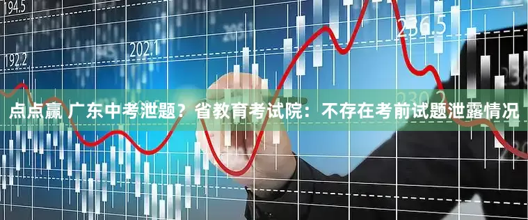 点点赢 广东中考泄题？省教育考试院：不存在考前试题泄露情况