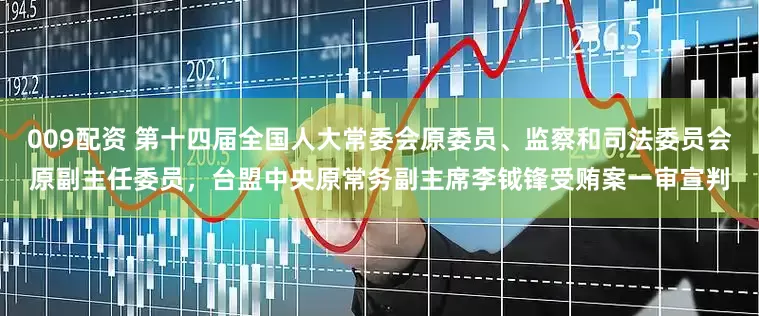 009配资 第十四届全国人大常委会原委员、监察和司法委员会原副主任委员，台盟中央原常务副主席李钺锋受贿案一审宣判