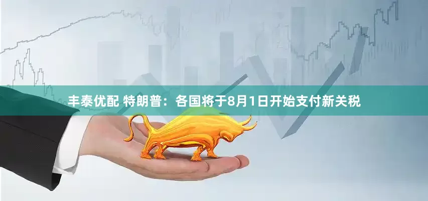 丰泰优配 特朗普：各国将于8月1日开始支付新关税