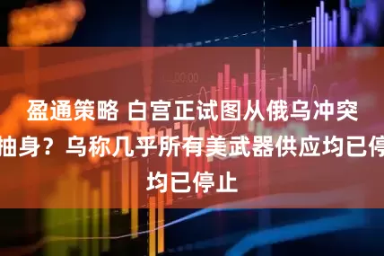 盈通策略 白宫正试图从俄乌冲突中抽身？乌称几乎所有美武器供应均已停止