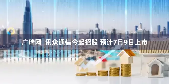 广瑞网  讯众通信今起招股 预计7月9日上市