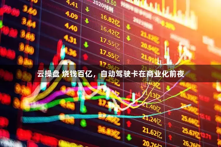 云操盘 烧钱百亿，自动驾驶卡在商业化前夜