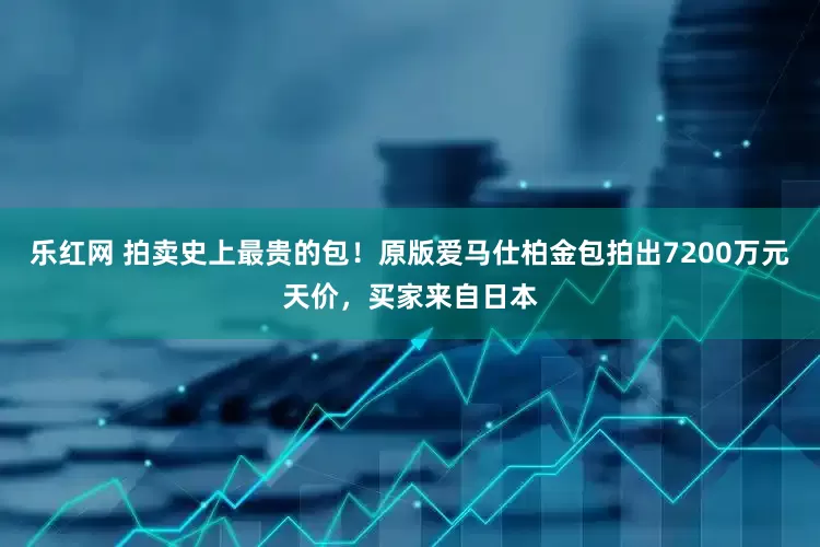 乐红网 拍卖史上最贵的包！原版爱马仕柏金包拍出7200万元天价，买家来自日本