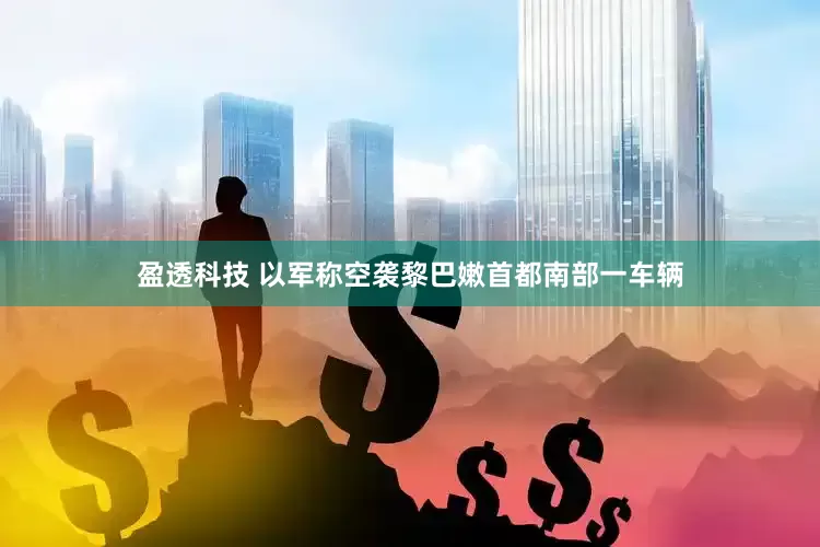 盈透科技 以军称空袭黎巴嫩首都南部一车辆