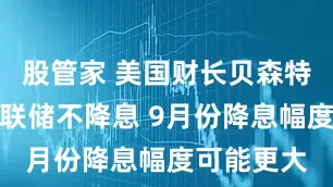股管家 美国财长贝森特：如果美联储不降息 9月份降息幅度可能更大