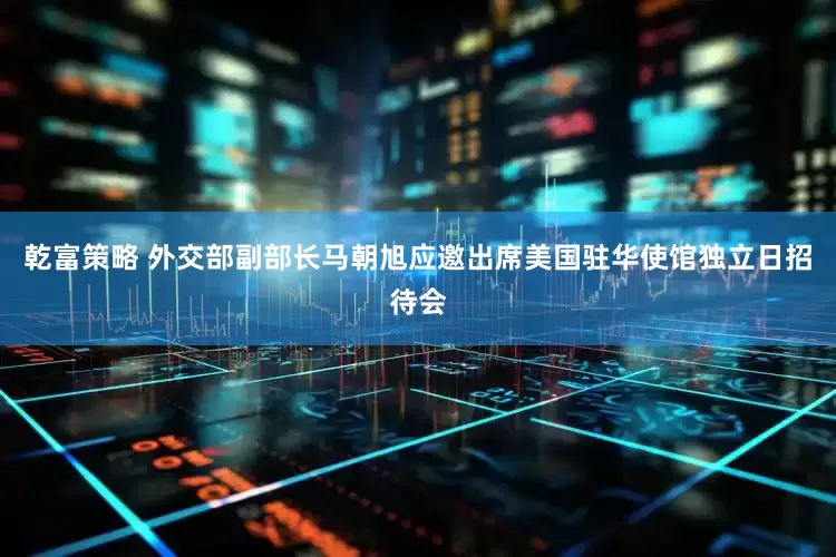 乾富策略 外交部副部长马朝旭应邀出席美国驻华使馆独立日招待会