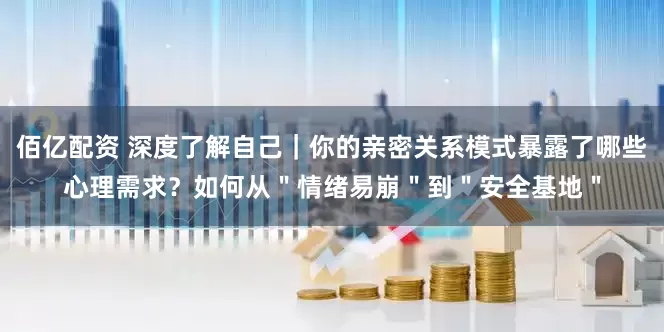 佰亿配资 深度了解自己｜你的亲密关系模式暴露了哪些心理需求？如何从＂情绪易崩＂到＂安全基地＂