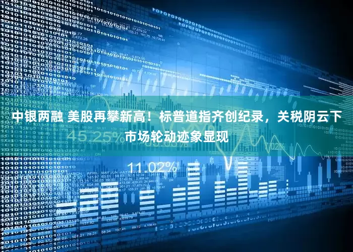 中银两融 美股再攀新高！标普道指齐创纪录，关税阴云下市场轮动迹象显现