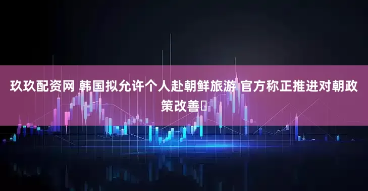 玖玖配资网 韩国拟允许个人赴朝鲜旅游 官方称正推进对朝政策改善​