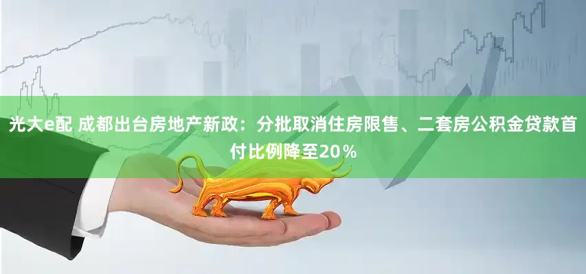 光大e配 成都出台房地产新政：分批取消住房限售、二套房公积金贷款首付比例降至20％