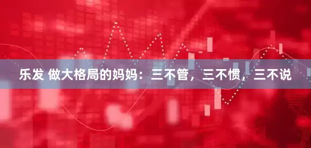 乐发 做大格局的妈妈：三不管，三不惯，三不说