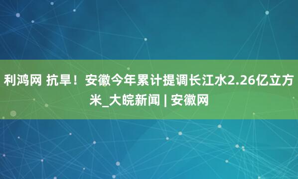 利鸿网 抗旱！安徽今年累计提调长江水2.26亿立方米_大皖新闻 | 安徽网