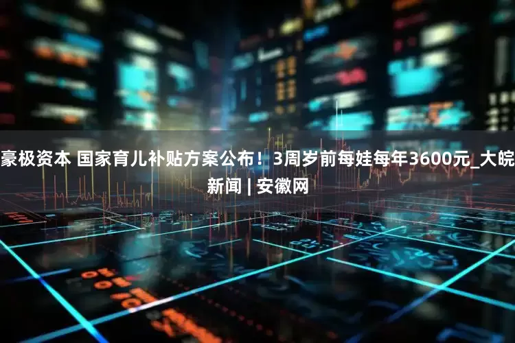 豪极资本 国家育儿补贴方案公布！3周岁前每娃每年3600元_大皖新闻 | 安徽网
