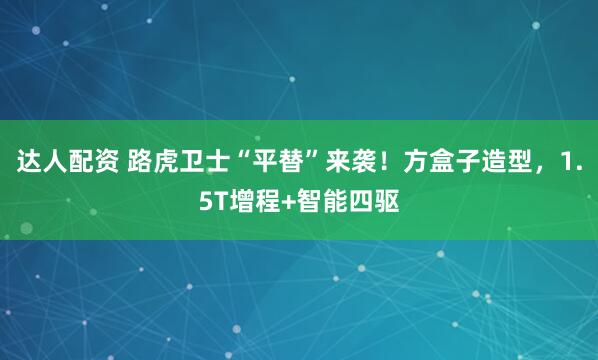 达人配资 路虎卫士“平替”来袭！方盒子造型，1.5T增程+智能四驱