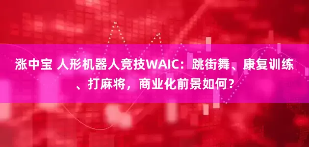 涨中宝 人形机器人竞技WAIC：跳街舞、康复训练、打麻将，商业化前景如何？