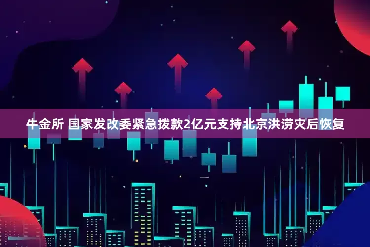 牛金所 国家发改委紧急拨款2亿元支持北京洪涝灾后恢复