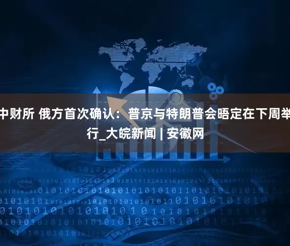 中财所 俄方首次确认：普京与特朗普会晤定在下周举行_大皖新闻 | 安徽网