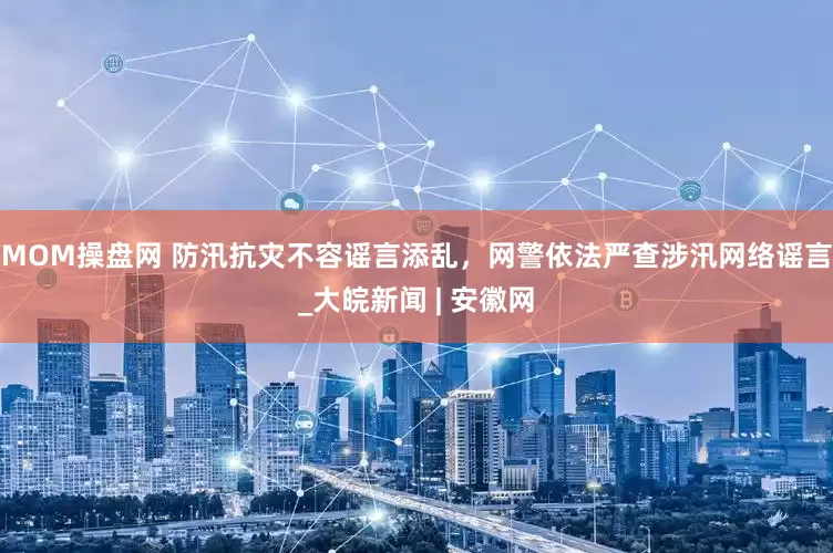 MOM操盘网 防汛抗灾不容谣言添乱，网警依法严查涉汛网络谣言_大皖新闻 | 安徽网