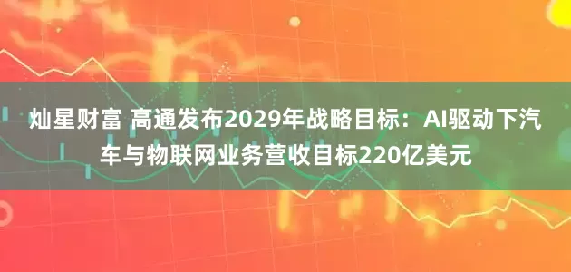 灿星财富 高通发布2029年战略目标：AI驱动下汽车与物联网业务营收目标220亿美元