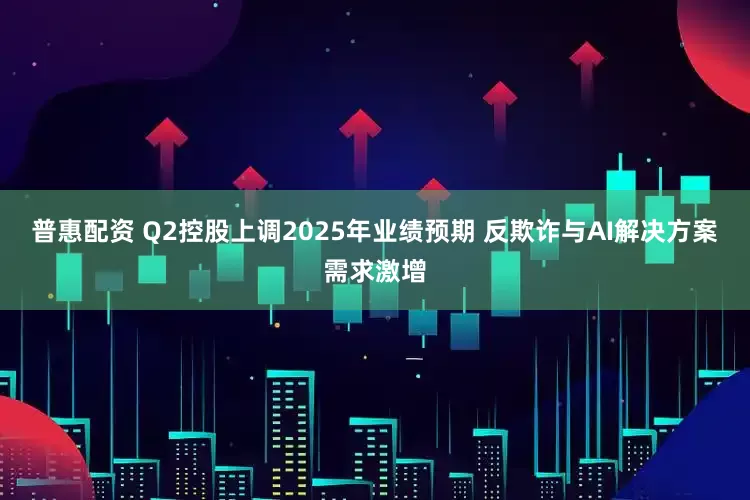 普惠配资 Q2控股上调2025年业绩预期 反欺诈与AI解决方案需求激增