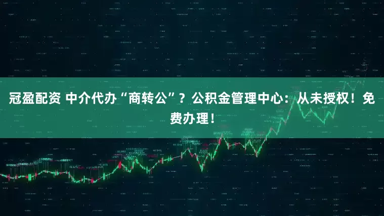 冠盈配资 中介代办“商转公”？公积金管理中心：从未授权！免费办理！