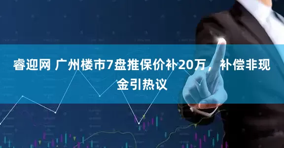 睿迎网 广州楼市7盘推保价补20万，补偿非现金引热议
