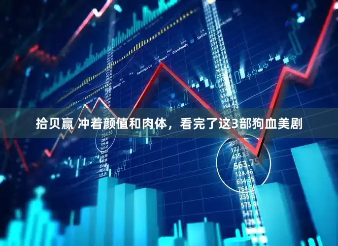 拾贝赢 冲着颜值和肉体，看完了这3部狗血美剧