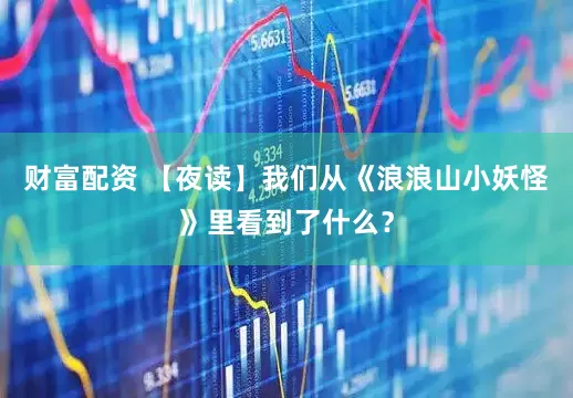 财富配资 【夜读】我们从《浪浪山小妖怪》里看到了什么？
