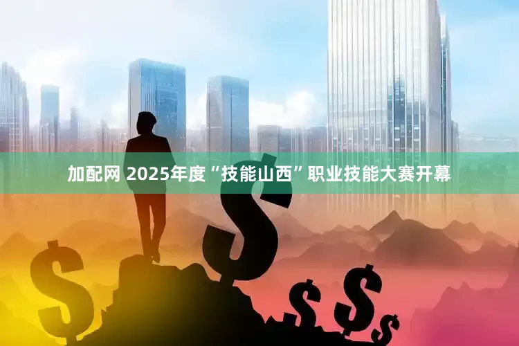 加配网 2025年度“技能山西”职业技能大赛开幕
