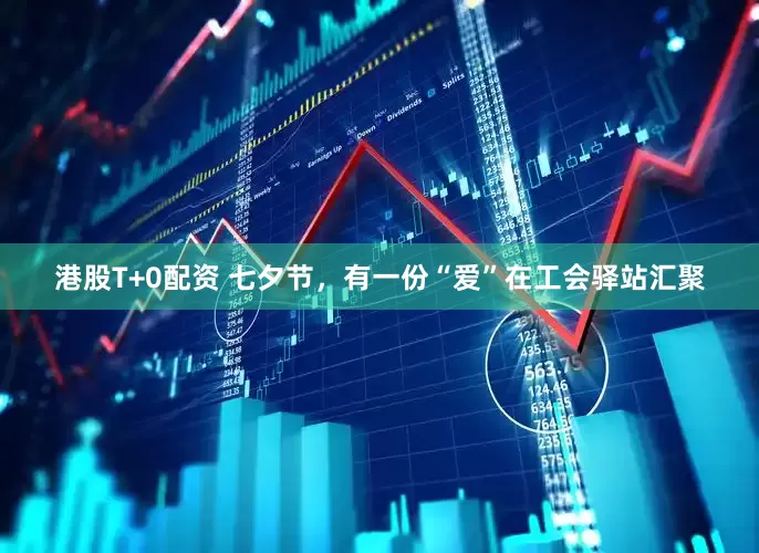 港股T+0配资 七夕节，有一份“爱”在工会驿站汇聚