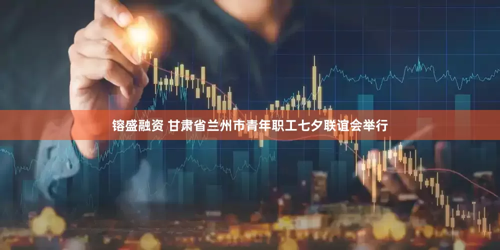 镕盛融资 甘肃省兰州市青年职工七夕联谊会举行