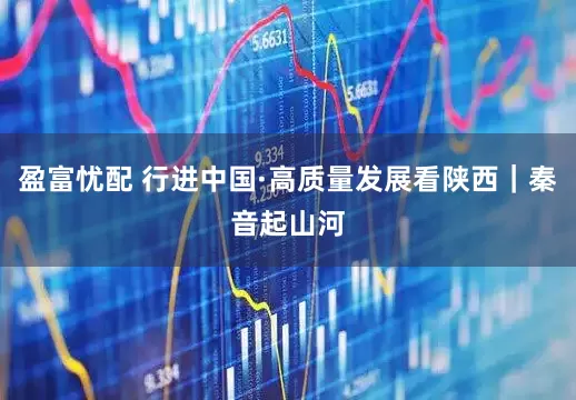盈富忧配 行进中国·高质量发展看陕西｜秦音起山河