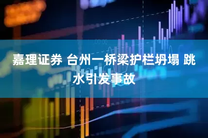 嘉理证券 台州一桥梁护栏坍塌 跳水引发事故