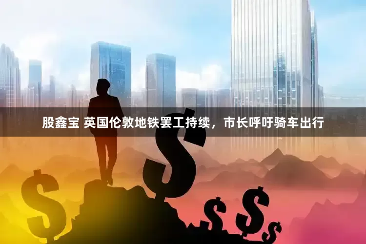 股鑫宝 英国伦敦地铁罢工持续，市长呼吁骑车出行