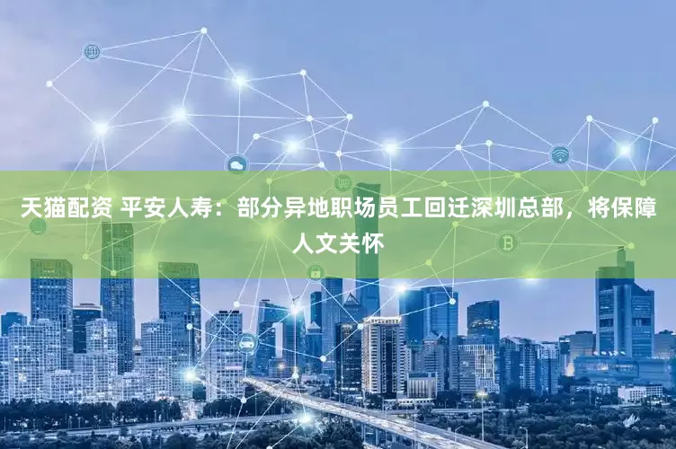 天猫配资 平安人寿：部分异地职场员工回迁深圳总部，将保障人文关怀