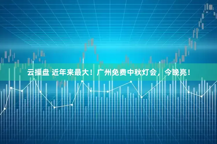 云操盘 近年来最大！广州免费中秋灯会，今晚亮！