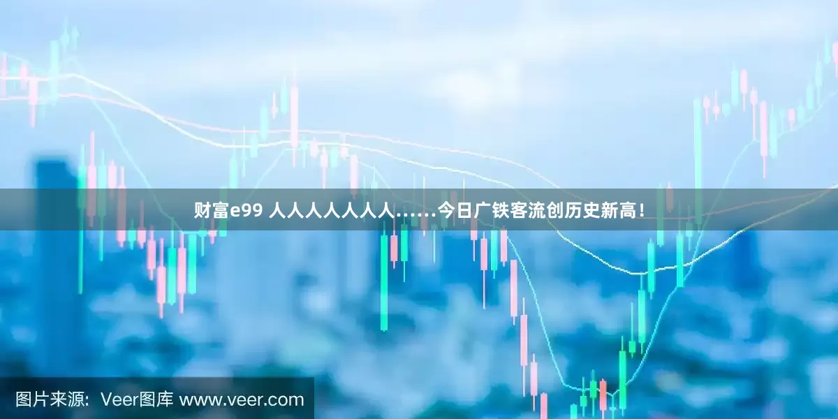 财富e99 人人人人人人人……今日广铁客流创历史新高！