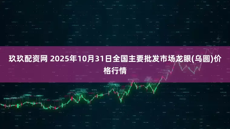玖玖配资网 2025年10月31日全国主要批发市场龙眼(乌圆)价格行情